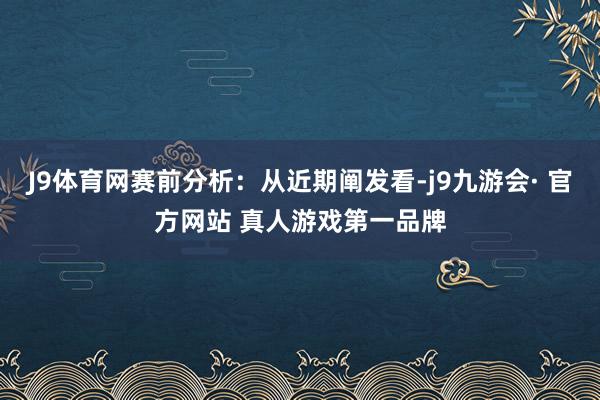 J9体育网赛前分析：从近期阐发看-j9九游会· 官方网站 真人游戏第一品牌