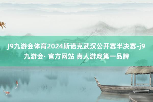 J9九游会体育2024斯诺克武汉公开赛半决赛-j9九游会· 官方网站 真人游戏第一品牌