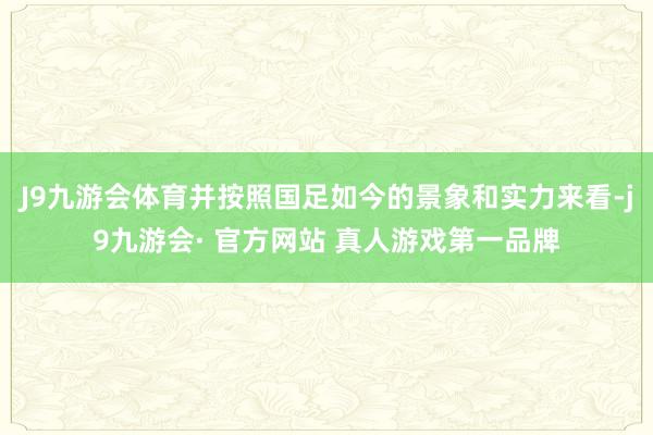 J9九游会体育并按照国足如今的景象和实力来看-j9九游会· 官方网站 真人游戏第一品牌