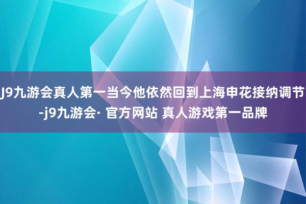 J9九游会真人第一当今他依然回到上海申花接纳调节-j9九游会· 官方网站 真人游戏第一品牌