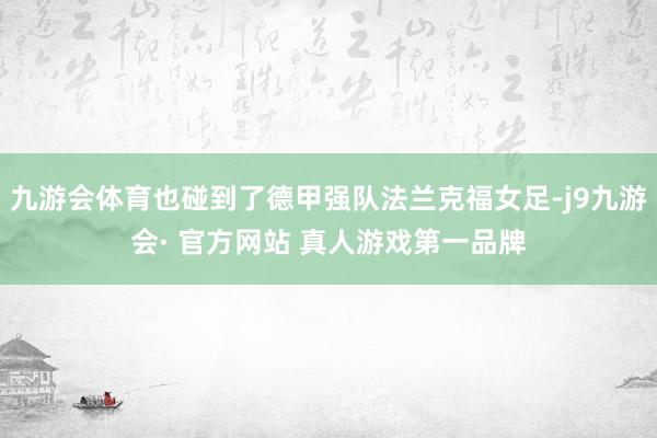 九游会体育也碰到了德甲强队法兰克福女足-j9九游会· 官方网站 真人游戏第一品牌