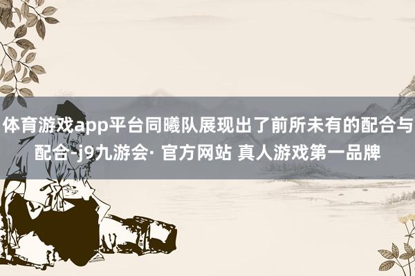 体育游戏app平台同曦队展现出了前所未有的配合与配合-j9九游会· 官方网站 真人游戏第一品牌