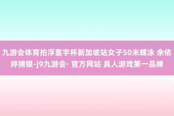 九游会体育拍浮寰宇杯新加坡站女子50米蝶泳 余依婷摘银-j9九游会· 官方网站 真人游戏第一品牌