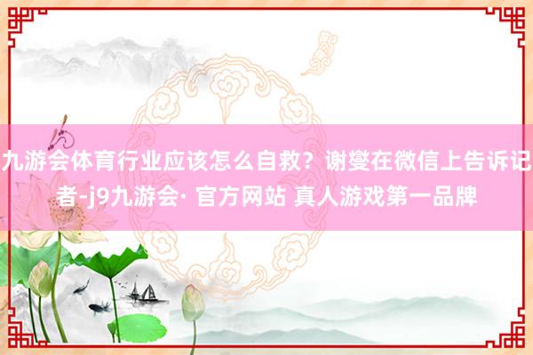 九游会体育行业应该怎么自救？谢燮在微信上告诉记者-j9九游会· 官方网站 真人游戏第一品牌