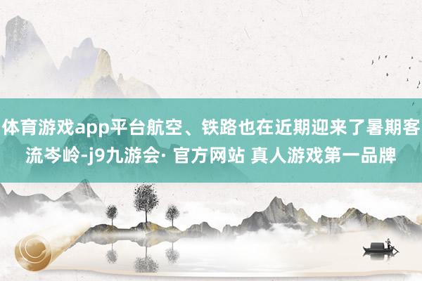 体育游戏app平台航空、铁路也在近期迎来了暑期客流岑岭-j9九游会· 官方网站 真人游戏第一品牌