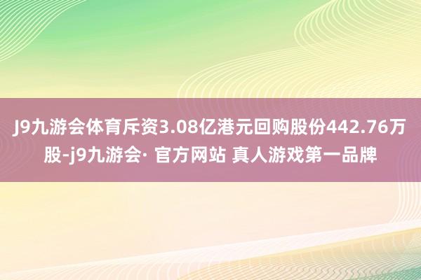 J9九游会体育斥资3.08亿港元回购股份442.76万股-j9九游会· 官方网站 真人游戏第一品牌