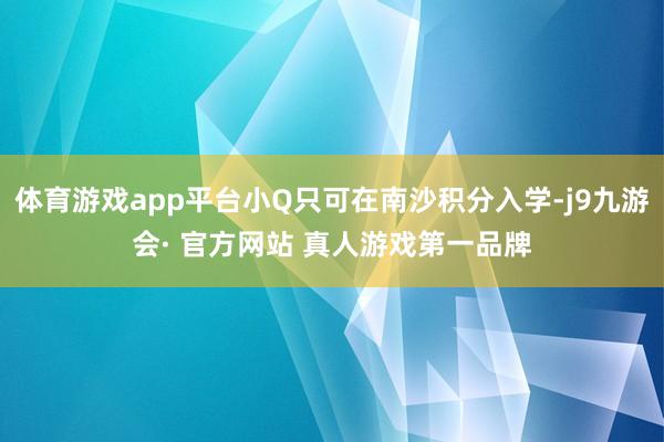 体育游戏app平台小Q只可在南沙积分入学-j9九游会· 官方网站 真人游戏第一品牌