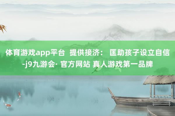 体育游戏app平台  提供接济： 匡助孩子设立自信-j9九游会· 官方网站 真人游戏第一品牌