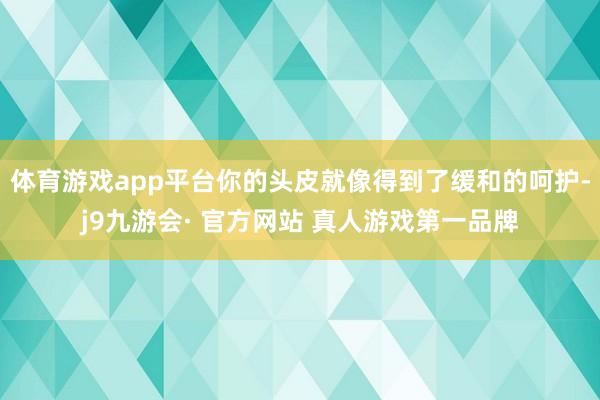 体育游戏app平台你的头皮就像得到了缓和的呵护-j9九游会· 官方网站 真人游戏第一品牌