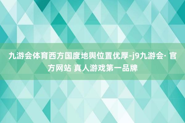 九游会体育西方国度地舆位置优厚-j9九游会· 官方网站 真人游戏第一品牌