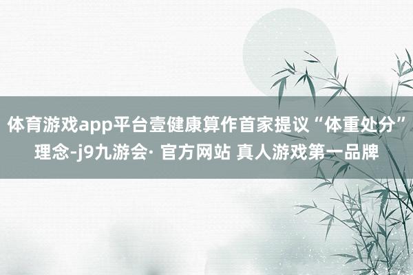 体育游戏app平台壹健康算作首家提议“体重处分”理念-j9九游会· 官方网站 真人游戏第一品牌