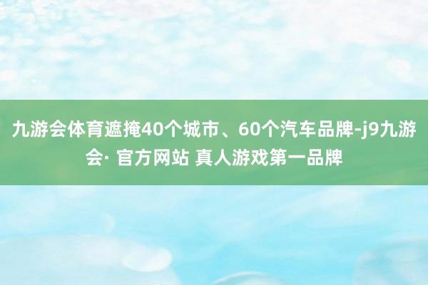 九游会体育遮掩40个城市、60个汽车品牌-j9九游会· 官方网站 真人游戏第一品牌