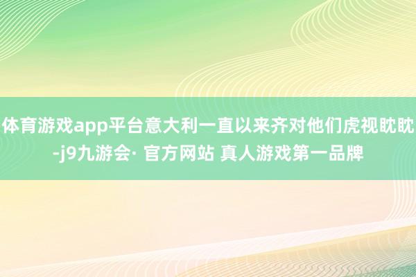 体育游戏app平台意大利一直以来齐对他们虎视眈眈-j9九游会· 官方网站 真人游戏第一品牌