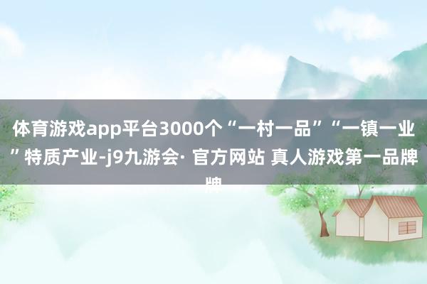 体育游戏app平台3000个“一村一品”“一镇一业”特质产业-j9九游会· 官方网站 真人游戏第一品牌