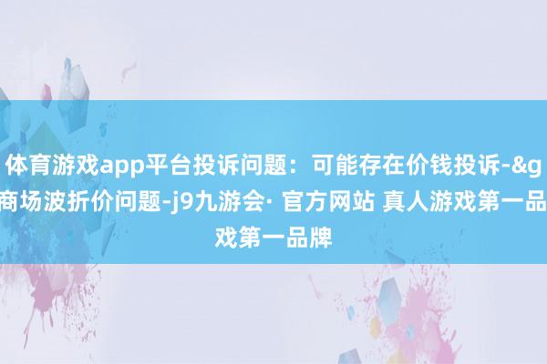 体育游戏app平台投诉问题：可能存在价钱投诉->商场波折价问题-j9九游会· 官方网站 真人游戏第一品牌