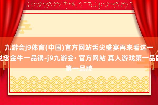 九游会j9体育(中国)官方网站舌尖盛宴再来看这一说念金牛一品锅-j9九游会· 官方网站 真人游戏第一品牌