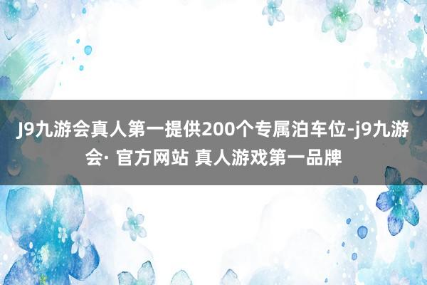 J9九游会真人第一提供200个专属泊车位-j9九游会· 官方网站 真人游戏第一品牌